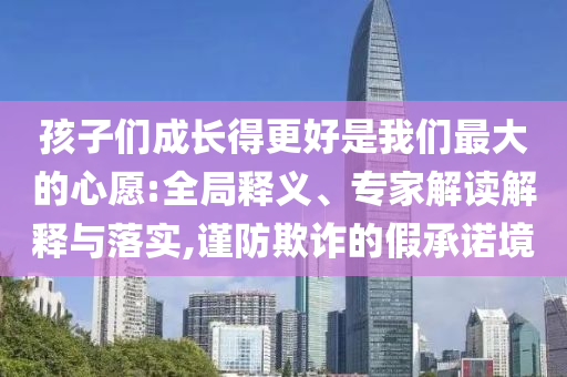 孩子們成長得更好是我們最大的心愿:全局釋義、專家解讀解釋與落實(shí),謹(jǐn)防欺詐的假承諾境