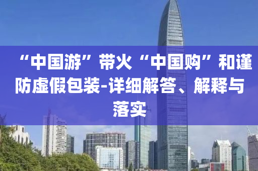“中國游”帶火“中國購”和謹(jǐn)防虛假包裝-詳細(xì)解答、解釋與落實(shí)
