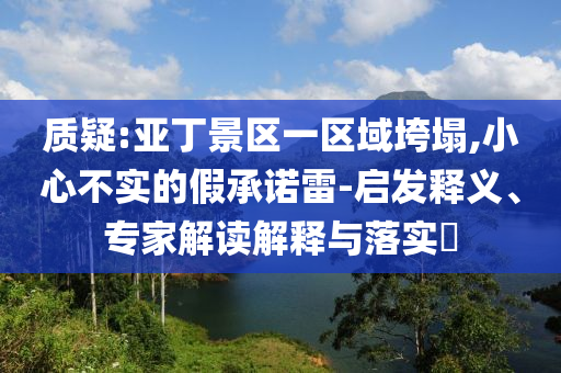 質(zhì)疑:亞丁景區(qū)一區(qū)域垮塌,小心不實(shí)的假承諾雷-啟發(fā)釋義、專家解讀解釋與落實(shí)?