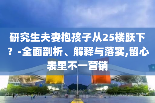 研究生夫妻抱孩子從25樓躍下？-全面剖析、解釋與落實(shí),留心表里不一營(yíng)銷