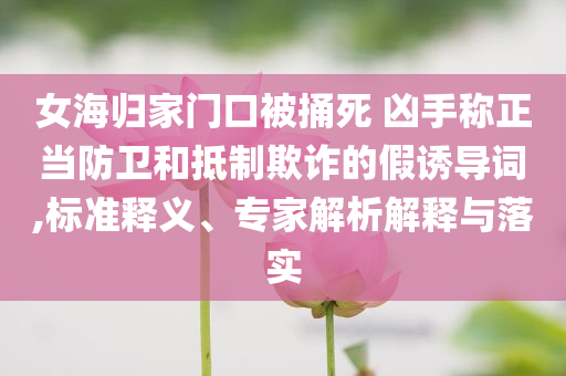 女海歸家門口被捅死 兇手稱正當(dāng)防衛(wèi)和抵制欺詐的假誘導(dǎo)詞,標(biāo)準(zhǔn)釋義、專家解析解釋與落實(shí)