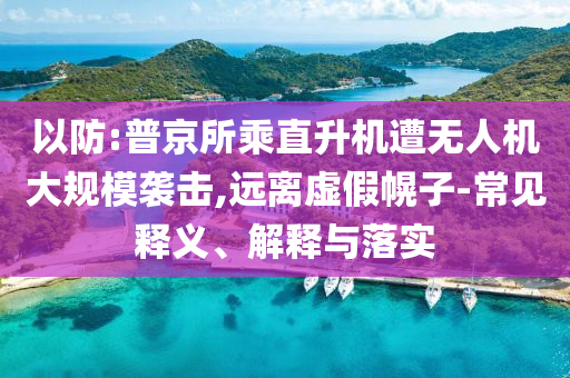 以防:普京所乘直升機(jī)遭無(wú)人機(jī)大規(guī)模襲擊,遠(yuǎn)離虛假幌子-常見(jiàn)釋義、解釋與落實(shí)