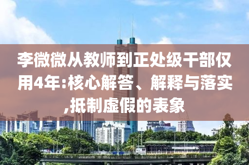 李微微從教師到正處級(jí)干部?jī)H用4年:核心解答、解釋與落實(shí),抵制虛假的表象