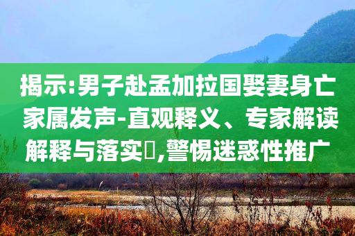 揭示:男子赴孟加拉國(guó)娶妻身亡 家屬發(fā)聲-直觀釋義、專(zhuān)家解讀解釋與落實(shí)?,警惕迷惑性推廣