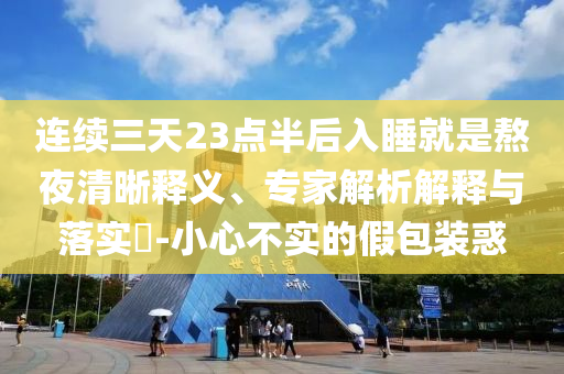 連續(xù)三天23點(diǎn)半后入睡就是熬夜清晰釋義、專(zhuān)家解析解釋與落實(shí)?-小心不實(shí)的假包裝惑