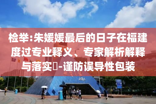檢舉:朱媛媛最后的日子在福建度過專業(yè)釋義、專家解析解釋與落實?-謹防誤導性包裝