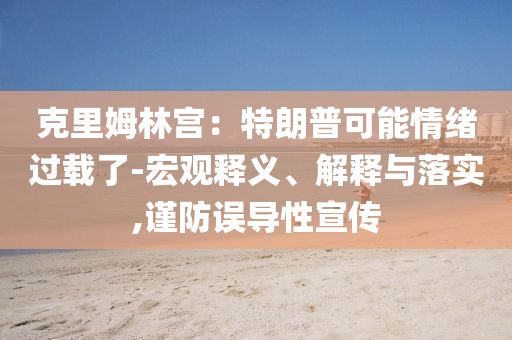 克里姆林宮：特朗普可能情緒過載了-宏觀釋義、解釋與落實,謹防誤導性宣傳