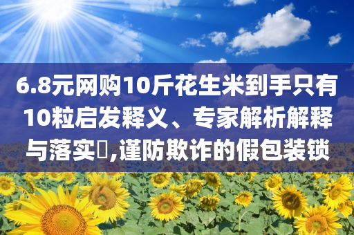6.8元網(wǎng)購10斤花生米到手只有10粒啟發(fā)釋義、專家解析解釋與落實?,謹防欺詐的假包裝鎖