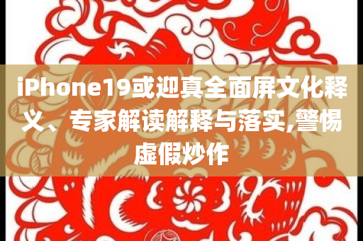 iPhone19或迎真全面屏文化釋義、專家解讀解釋與落實,警惕虛假炒作
