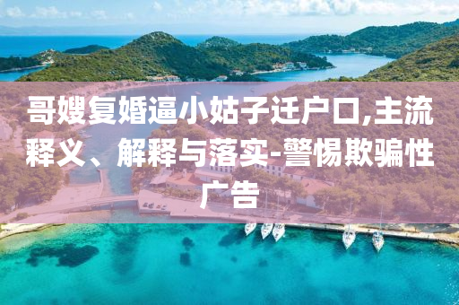 哥嫂復(fù)婚逼小姑子遷戶口,主流釋義、解釋與落實(shí)-警惕欺騙性廣告