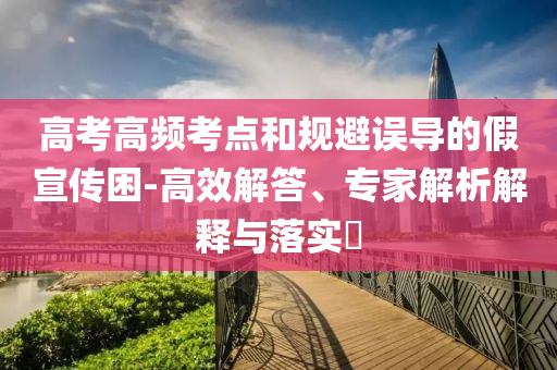高考高頻考點(diǎn)和規(guī)避誤導(dǎo)的假宣傳困-高效解答、專家解析解釋與落實(shí)?