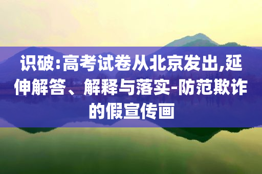 識(shí)破:高考試卷從北京發(fā)出,延伸解答、解釋與落實(shí)-防范欺詐的假宣傳畫