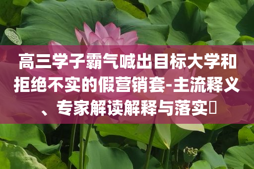 高三學(xué)子霸氣喊出目標(biāo)大學(xué)和拒絕不實(shí)的假營(yíng)銷套-主流釋義、專家解讀解釋與落實(shí)?