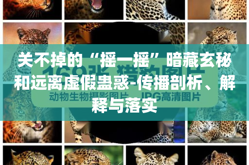 關(guān)不掉的“搖一搖”暗藏玄秘和遠(yuǎn)離虛假蠱惑-傳播剖析、解釋與落實(shí)