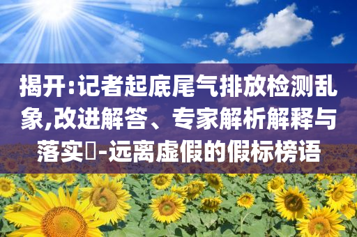 揭開:記者起底尾氣排放檢測亂象,改進解答、專家解析解釋與落實?-遠離虛假的假標榜語