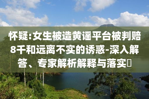 懷疑:女生被造黃謠平臺被判賠8千和遠離不實的誘惑-深入解答、專家解析解釋與落實?