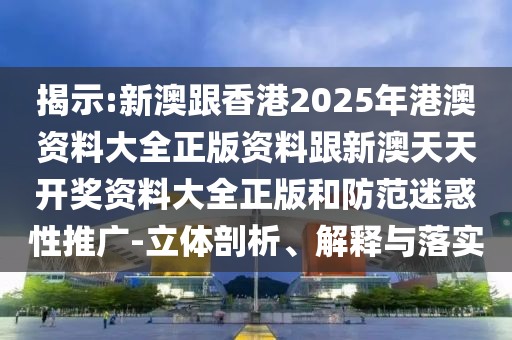 揭示:新澳跟香港2025年港澳資料大全正版資料跟新澳天天開獎(jiǎng)資料大全正版和防范迷惑性推廣-立體剖析、解釋與落實(shí)