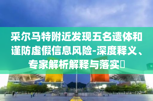 采爾馬特附近發(fā)現(xiàn)五名遺體和謹防虛假信息風險-深度釋義、專家解析解釋與落實?