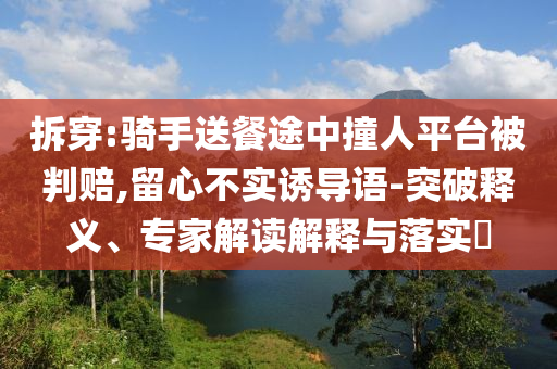 拆穿:騎手送餐途中撞人平臺被判賠,留心不實誘導語-突破釋義、專家解讀解釋與落實?