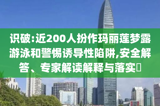 識破:近200人扮作瑪麗蓮夢露游泳和警惕誘導性陷阱,安全解答、專家解讀解釋與落實?