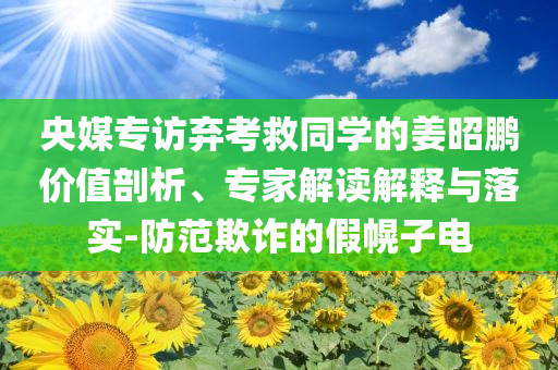 央媒專訪棄考救同學的姜昭鵬價值剖析、專家解讀解釋與落實-防范欺詐的假幌子電