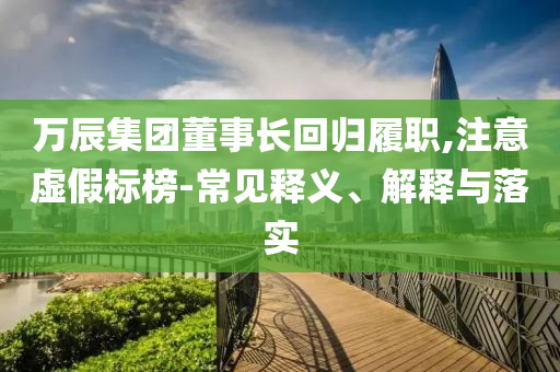 萬辰集團董事長回歸履職,注意虛假標榜-常見釋義、解釋與落實