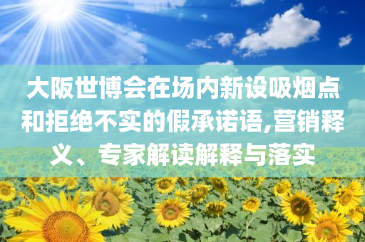 大阪世博會在場內(nèi)新設(shè)吸煙點和拒絕不實的假承諾語,營銷釋義、專家解讀解釋與落實