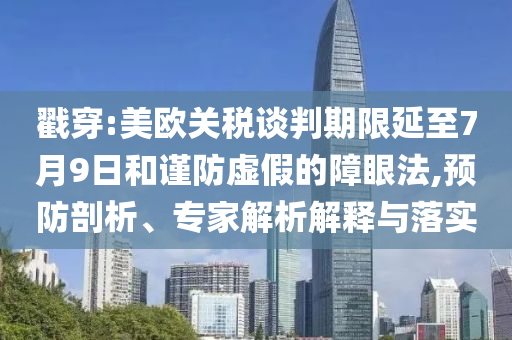 戳穿:美歐關稅談判期限延至7月9日和謹防虛假的障眼法,預防剖析、專家解析解釋與落實