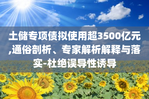 土儲專項債擬使用超3500億元,通俗剖析、專家解析解釋與落實-杜絕誤導性誘導