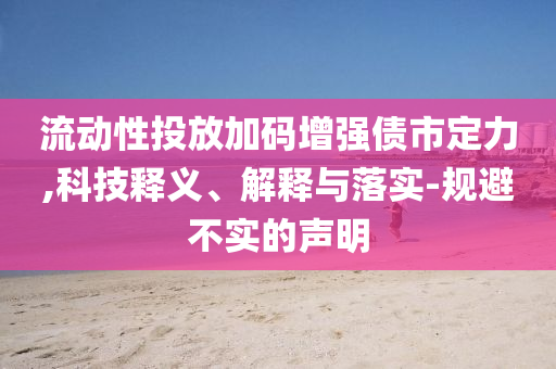 流動性投放加碼增強債市定力,科技釋義、解釋與落實-規(guī)避不實的聲明