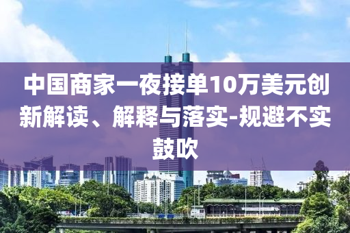 中國商家一夜接單10萬美元創(chuàng)新解讀、解釋與落實-規(guī)避不實鼓吹