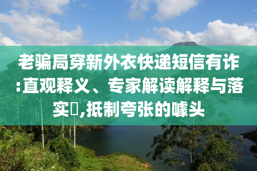 老騙局穿新外衣快遞短信有詐:直觀(guān)釋義、專(zhuān)家解讀解釋與落實(shí)?,抵制夸張的噱頭