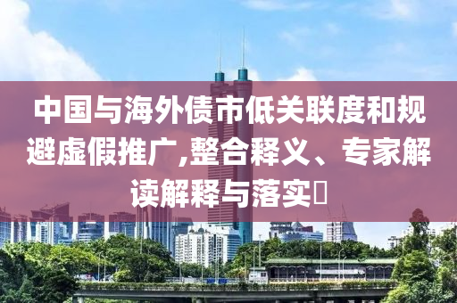 中國與海外債市低關聯度和規(guī)避虛假推廣,整合釋義、專家解讀解釋與落實?