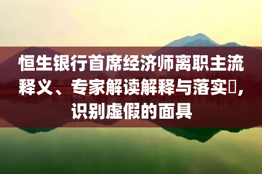 恒生銀行首席經(jīng)濟(jì)師離職主流釋義、專家解讀解釋與落實(shí)?,識別虛假的面具