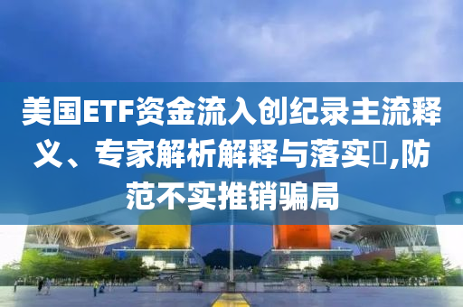 美國ETF資金流入創(chuàng)紀(jì)錄主流釋義、專家解析解釋與落實(shí)?,防范不實(shí)推銷騙局