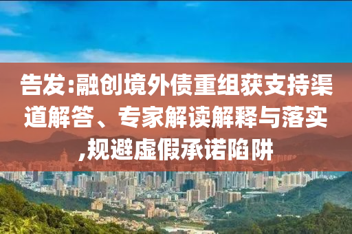 告發(fā):融創(chuàng)境外債重組獲支持渠道解答、專家解讀解釋與落實,規(guī)避虛假承諾陷阱