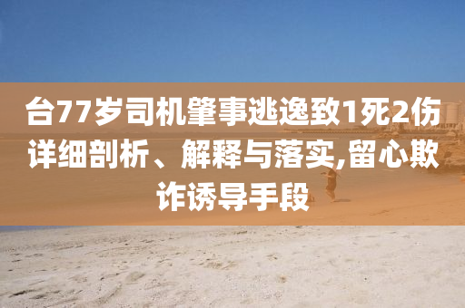 臺77歲司機(jī)肇事逃逸致1死2傷詳細(xì)剖析、解釋與落實,留心欺詐誘導(dǎo)手段