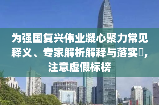 為強(qiáng)國復(fù)興偉業(yè)凝心聚力常見釋義、專家解析解釋與落實(shí)?,注意虛假標(biāo)榜