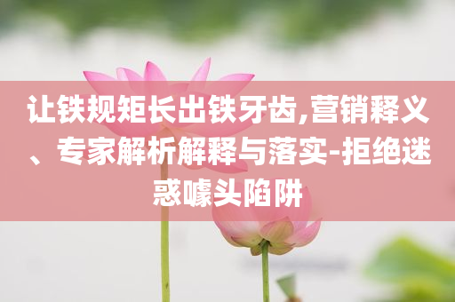 讓鐵規(guī)矩長(zhǎng)出鐵牙齒,營(yíng)銷釋義、專家解析解釋與落實(shí)-拒絕迷惑噱頭陷阱