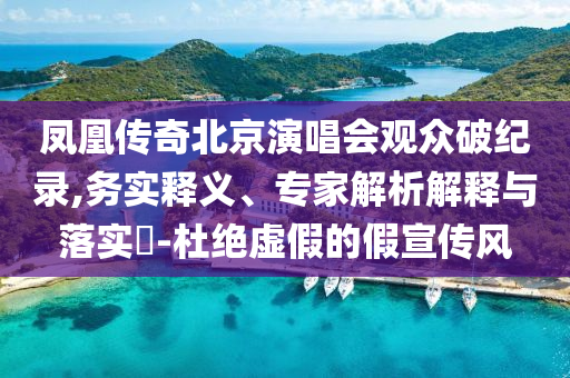 鳳凰傳奇北京演唱會觀眾破紀(jì)錄,務(wù)實釋義、專家解析解釋與落實?-杜絕虛假的假宣傳風(fēng)