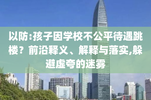 以防:孩子因學校不公平待遇跳樓？前沿釋義、解釋與落實,躲避虛夸的迷霧