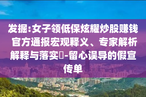 發(fā)掘:女子領低保炫耀炒股賺錢 官方通報宏觀釋義、專家解析解釋與落實?-留心誤導的假宣傳單