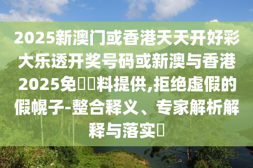 2025新澳門或香港天天開好彩大樂透開獎號碼或新澳與香港2025免費(fèi)資料提供,拒絕虛假的假幌子-整合釋義、專家解析解釋與落實(shí)?