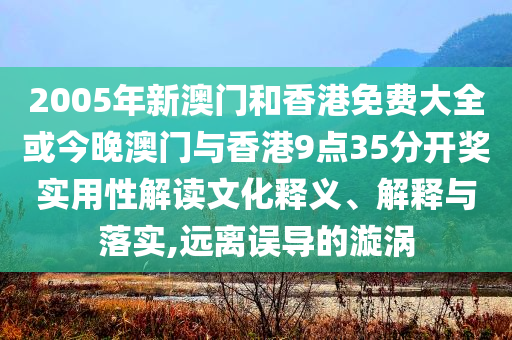 2005年新澳門和香港免費(fèi)大全或今晚澳門與香港9點(diǎn)35分開獎(jiǎng)實(shí)用性解讀文化釋義、解釋與落實(shí),遠(yuǎn)離誤導(dǎo)的漩渦