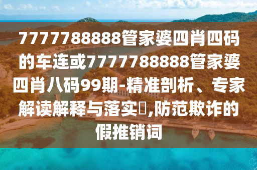7777788888管家婆四肖四碼的車連或7777788888管家婆四肖八碼99期-精準(zhǔn)剖析、專家解讀解釋與落實(shí)?,防范欺詐的假推銷詞