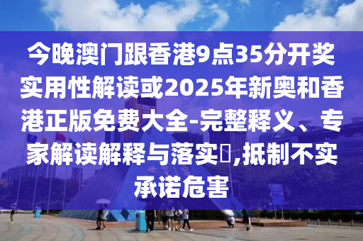 今晚澳門跟香港9點35分開獎實用性解讀或2025年新奧和香港正版免費大全-完整釋義、專家解讀解釋與落實?,抵制不實承諾危害