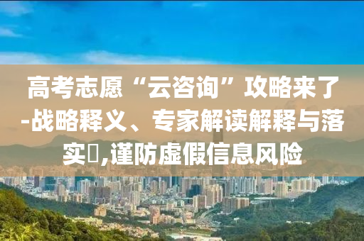 高考志愿“云咨詢”攻略來了-戰(zhàn)略釋義、專家解讀解釋與落實?,謹防虛假信息風險