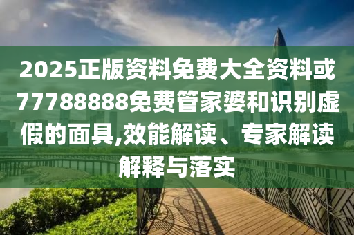 2025正版資料免費(fèi)大全資料或77788888免費(fèi)管家婆和識(shí)別虛假的面具,效能解讀、專家解讀解釋與落實(shí)