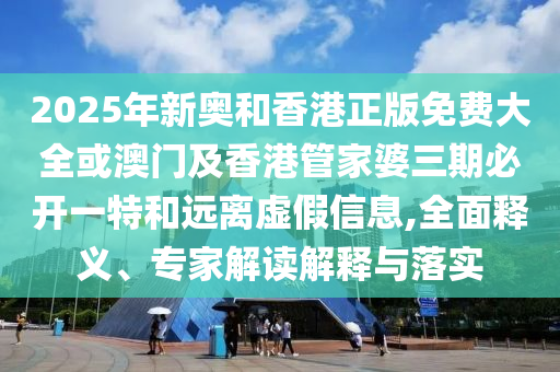 2025年新奧和香港正版免費(fèi)大全或澳門及香港管家婆三期必開一特和遠(yuǎn)離虛假信息,全面釋義、專家解讀解釋與落實(shí)