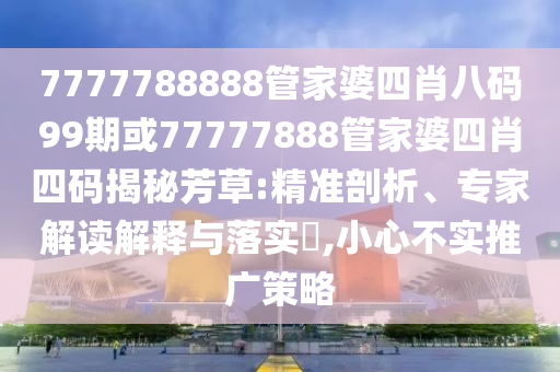 7777788888管家婆四肖八碼99期或77777888管家婆四肖四碼揭秘芳草:精準(zhǔn)剖析、專家解讀解釋與落實(shí)?,小心不實(shí)推廣策略